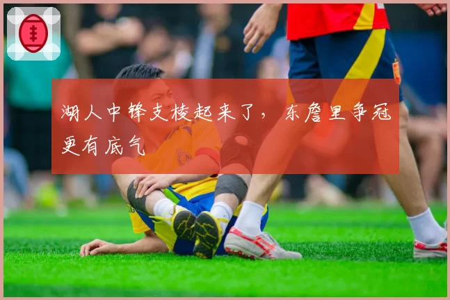 湖人中锋支棱起来了，东詹里争冠更有底气