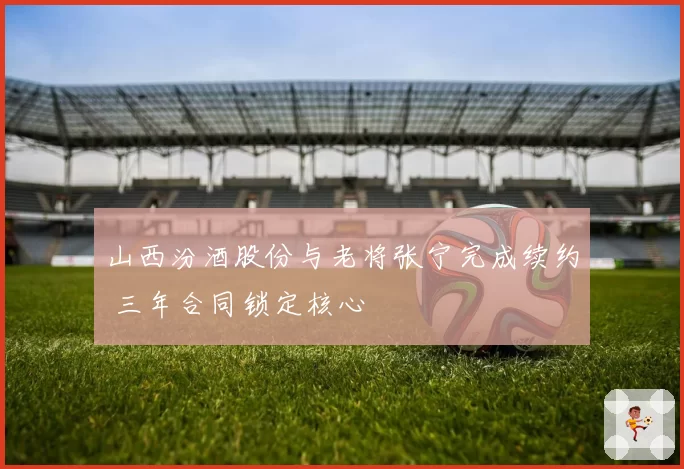 山西汾酒股份与老将张宁完成续约 三年合同锁定核心