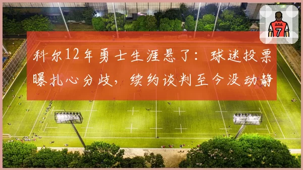 科尔12年勇士生涯悬了:球迷投票曝扎心分歧,续约谈判至今没动静