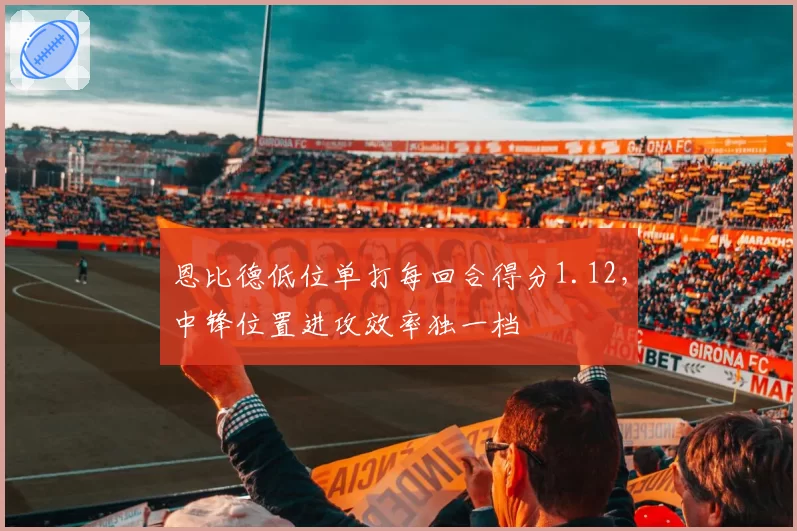 恩比德低位单打每回合得分1.12，中锋位置进攻效率独一档