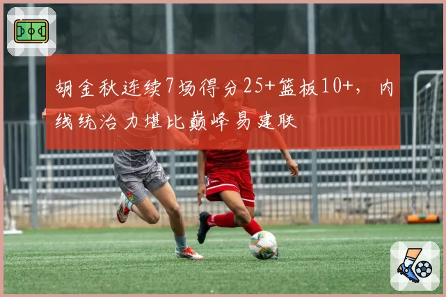 胡金秋连续7场得分25+篮板10+，内线统治力堪比巅峰易建联