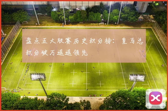 盘点五大联赛历史积分榜：皇马总积分破万遥遥领先