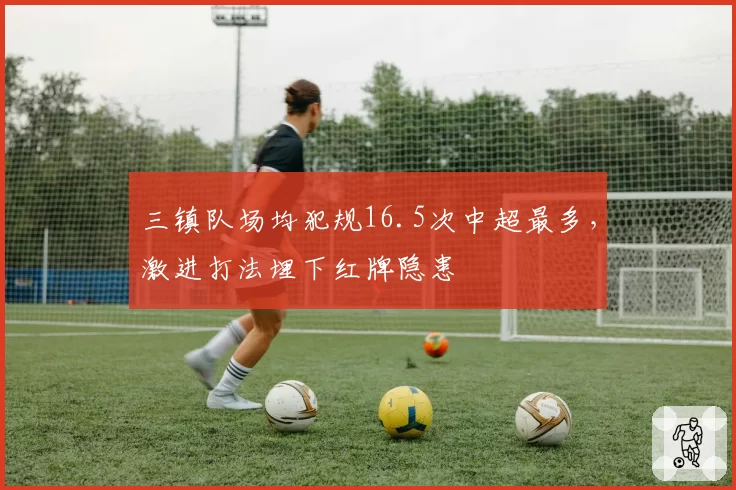 三镇队场均犯规16.5次中超最多，激进打法埋下红牌隐患