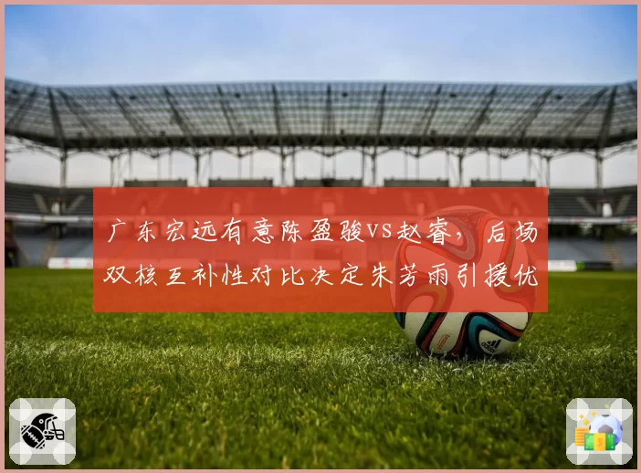 广东宏远有意陈盈骏vs赵睿，后场双核互补性对比决定朱芳雨引援优先级