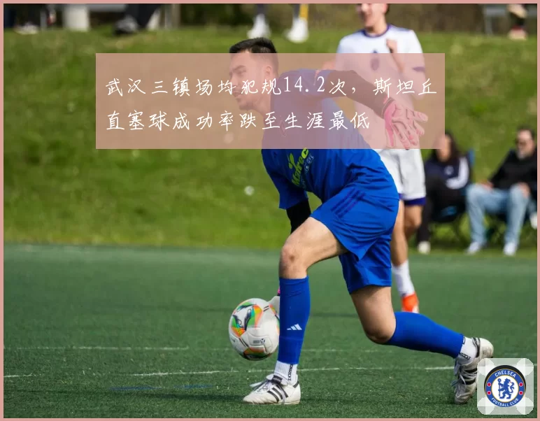 武汉三镇场均犯规14.2次，斯坦丘直塞球成功率跌至生涯最低