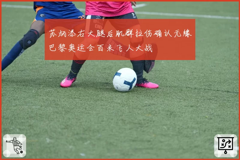 苏炳添右大腿后肌群拉伤确认无缘巴黎奥运会百米飞人大战