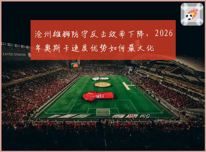 沧州雄狮防守反击效率下降，2026年奥斯卡速度优势如何最大化