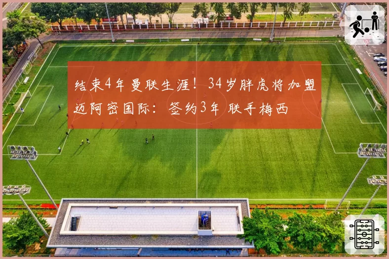 结束4年曼联生涯！34岁胖虎将加盟迈阿密国际：签约3年 联手梅西