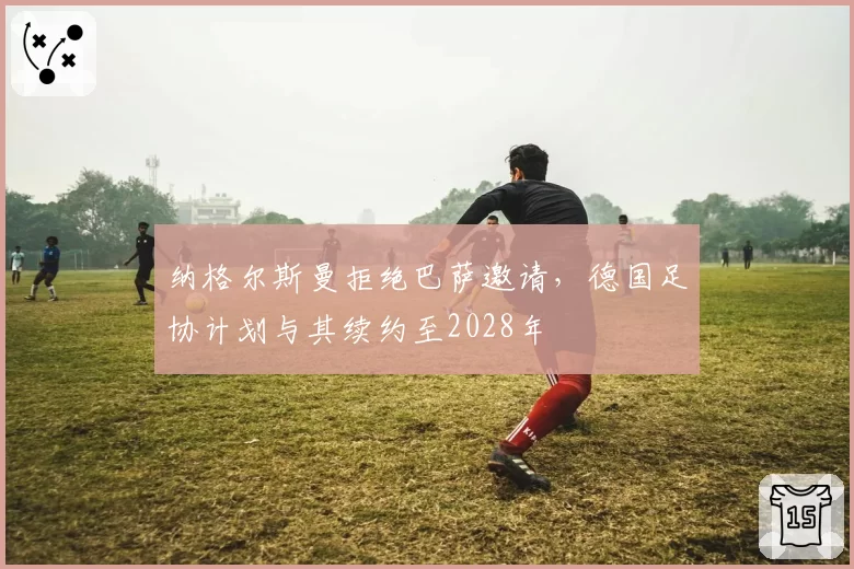 纳格尔斯曼拒绝巴萨邀请，德国足协计划与其续约至2028年