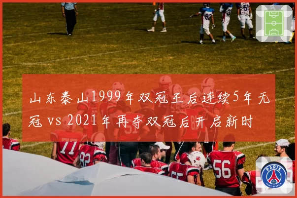 山东泰山1999年双冠王后连续5年无冠 vs 2021年再夺双冠后开启新时代，王朝重建周期长达22年