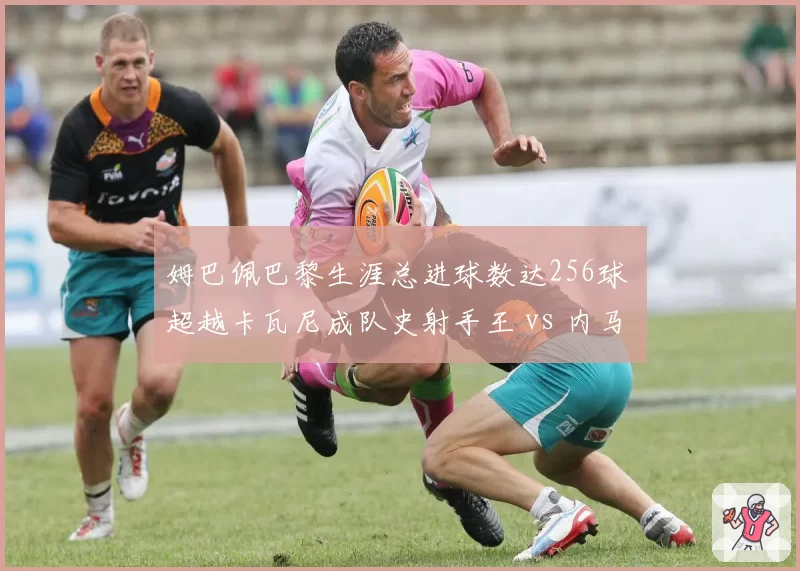 姆巴佩巴黎生涯总进球数达256球 超越卡瓦尼成队史射手王 vs 内马尔112球