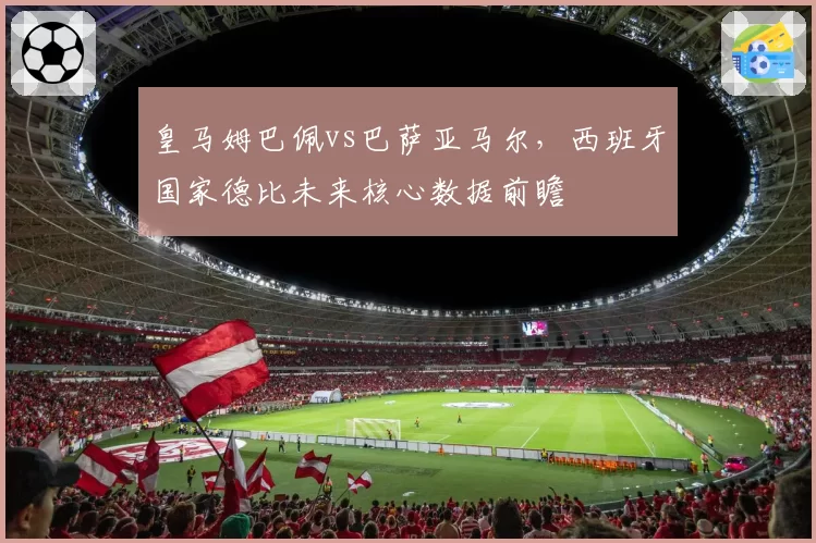 皇马姆巴佩vs巴萨亚马尔，西班牙国家德比未来核心数据前瞻