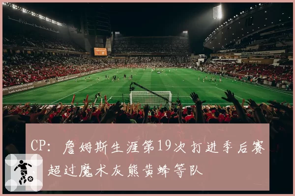 CP：詹姆斯生涯第19次打进季后赛，超过魔术灰熊黄蜂等队