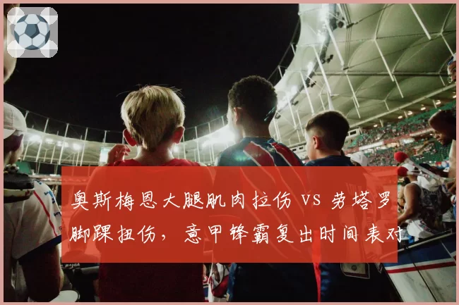 奥斯梅恩大腿肌肉拉伤 vs 劳塔罗脚踝扭伤，意甲锋霸复出时间表对比