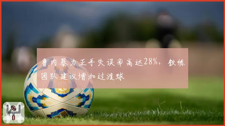 鲁内暴力正手失误率高达28%，教练团队建议增加过渡球