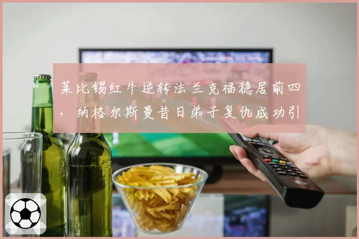 莱比锡红牛逆转法兰克福稳居前四，纳格尔斯曼昔日弟子复仇成功引热议