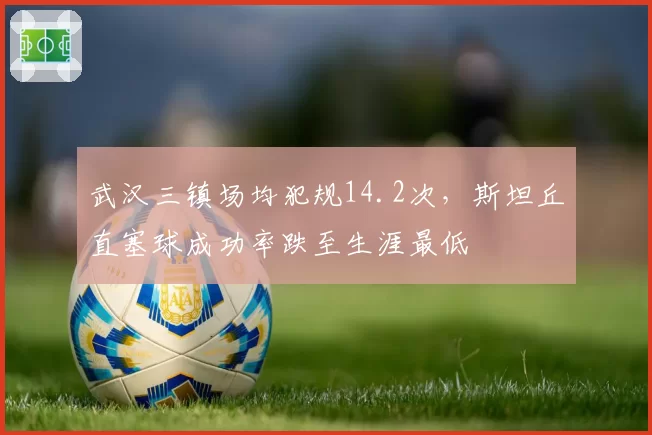 武汉三镇场均犯规14.2次，斯坦丘直塞球成功率跌至生涯最低