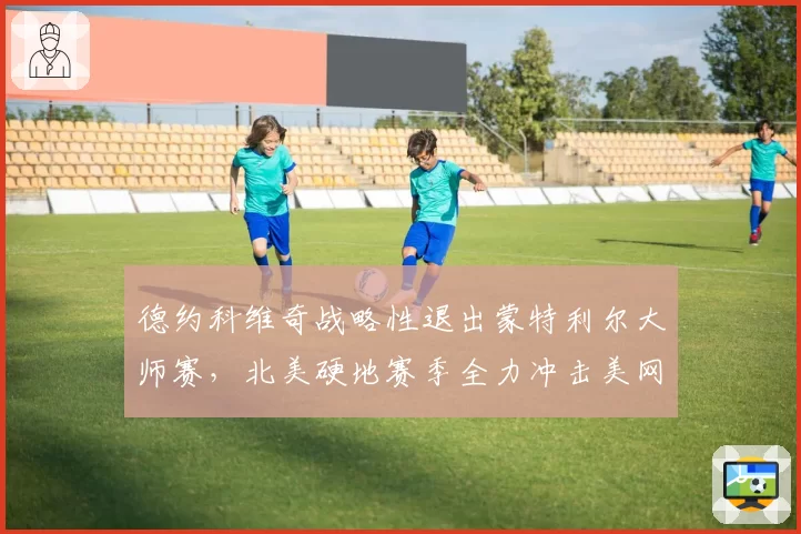 德约科维奇战略性退出蒙特利尔大师赛，北美硬地赛季全力冲击美网