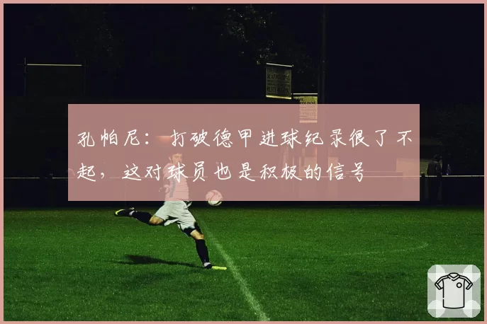 孔帕尼:打破德甲进球纪录很了不起,这对球员也是积极的信号