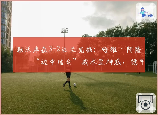 勒沃库森3-2法兰克福:哈维·阿隆索“边中结合”战术显神威,德甲新帅掀起技术革命