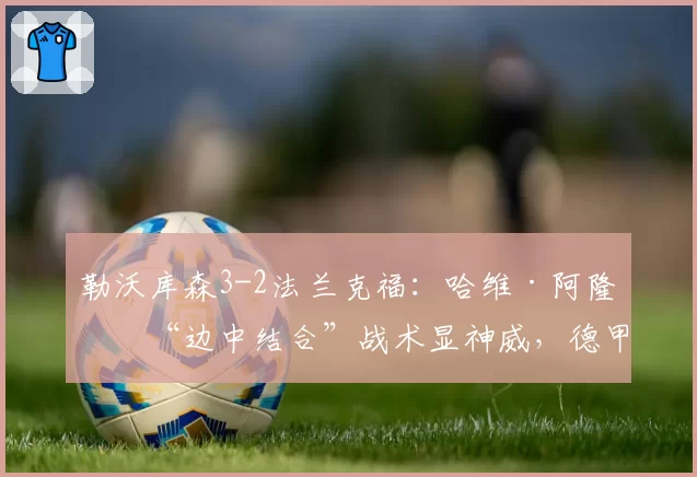 勒沃库森3-2法兰克福:哈维·阿隆索“边中结合”战术显神威,德甲新帅掀起技术革命