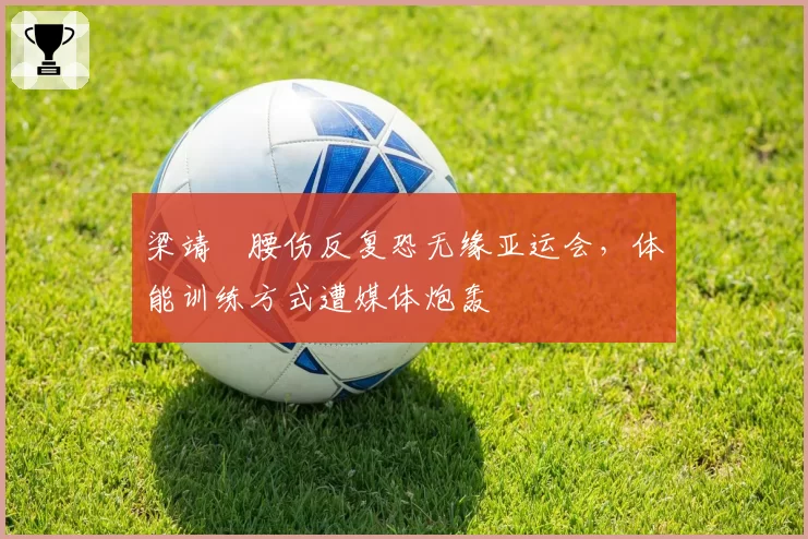 梁靖崑腰伤反复恐无缘亚运会,体能训练方式遭媒体炮轰