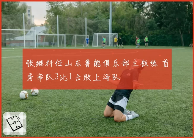 张继科任山东鲁能俱乐部主教练 首秀率队3比1击败上海队
