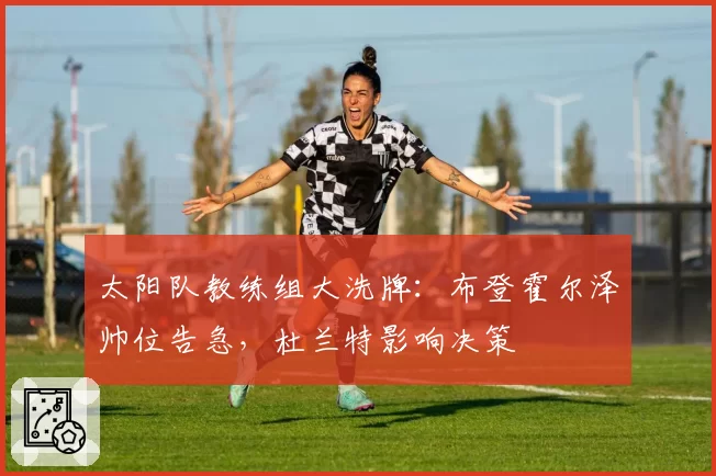 太阳队教练组大洗牌:布登霍尔泽帅位告急,杜兰特影响决策