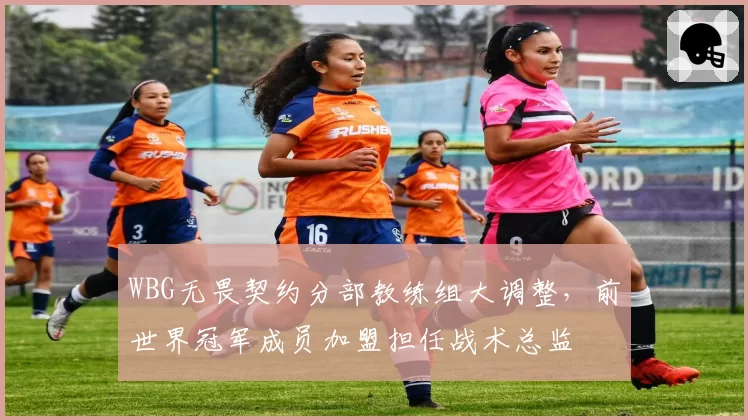 WBG无畏契约分部教练组大调整,前世界冠军成员加盟担任战术总监