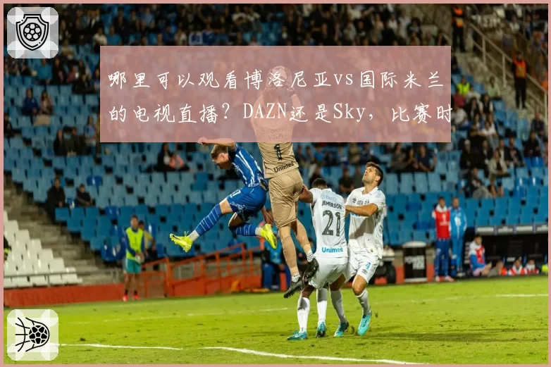 哪里可以观看博洛尼亚vs国际米兰的电视直播？DAZN还是Sky，比赛时间