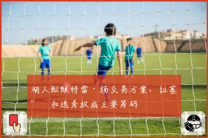湖人酝酿特雷·杨交易方案，拉塞尔和选秀权成主要筹码