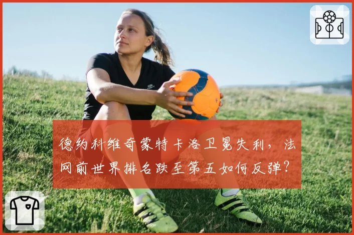 德约科维奇蒙特卡洛卫冕失利，法网前世界排名跌至第五如何反弹？