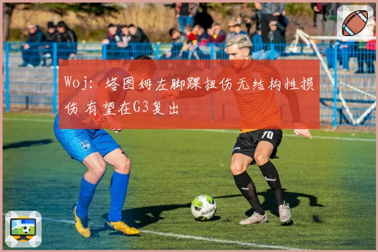 Woj：塔图姆左脚踝扭伤无结构性损伤 有望在G3复出