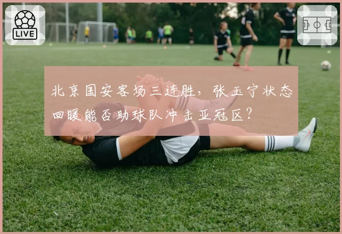 北京国安客场三连胜，张玉宁状态回暖能否助球队冲击亚冠区？