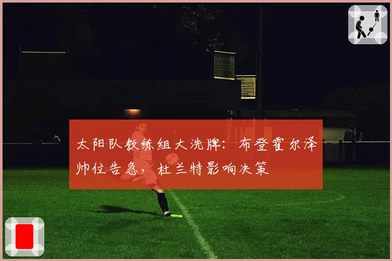 太阳队教练组大洗牌：布登霍尔泽帅位告急，杜兰特影响决策