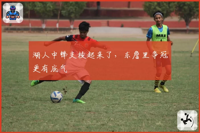 湖人中锋支棱起来了，东詹里争冠更有底气