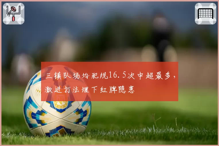 三镇队场均犯规16.5次中超最多，激进打法埋下红牌隐患