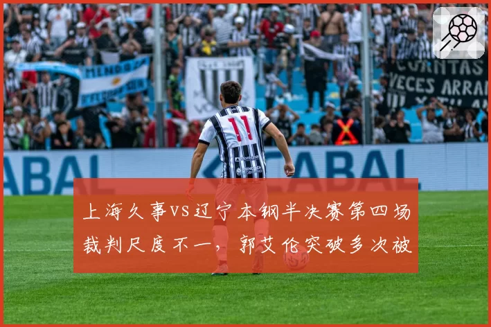 上海久事vs辽宁本钢半决赛第四场裁判尺度不一，郭艾伦突破多次被拉拽未吹