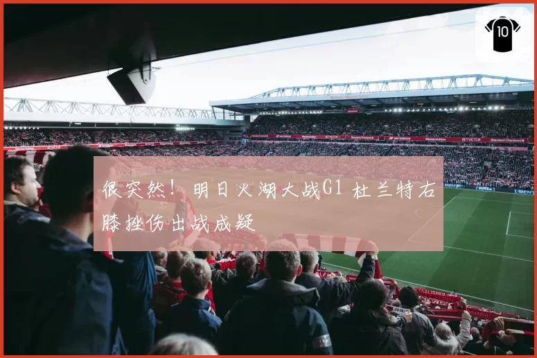 很突然！明日火湖大战G1 杜兰特右膝挫伤出战成疑