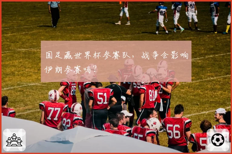 国足赢世界杯参赛队，战争会影响伊朗参赛吗？