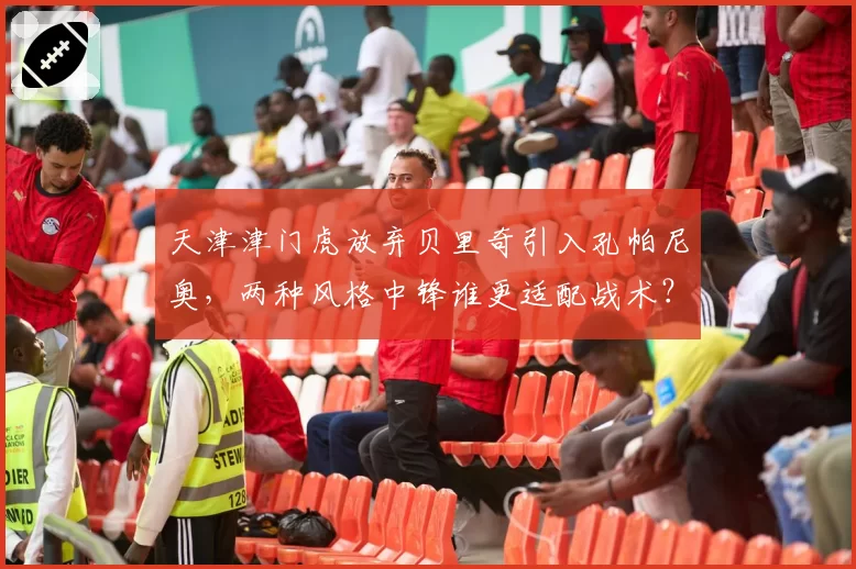 天津津门虎放弃贝里奇引入孔帕尼奥，两种风格中锋谁更适配战术？