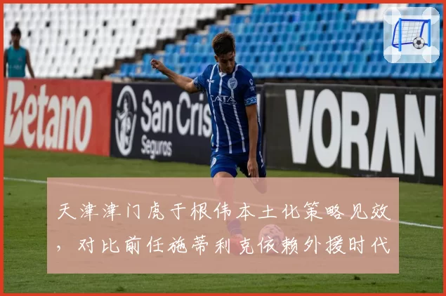 天津津门虎于根伟本土化策略见效，对比前任施蒂利克依赖外援时代成本锐减