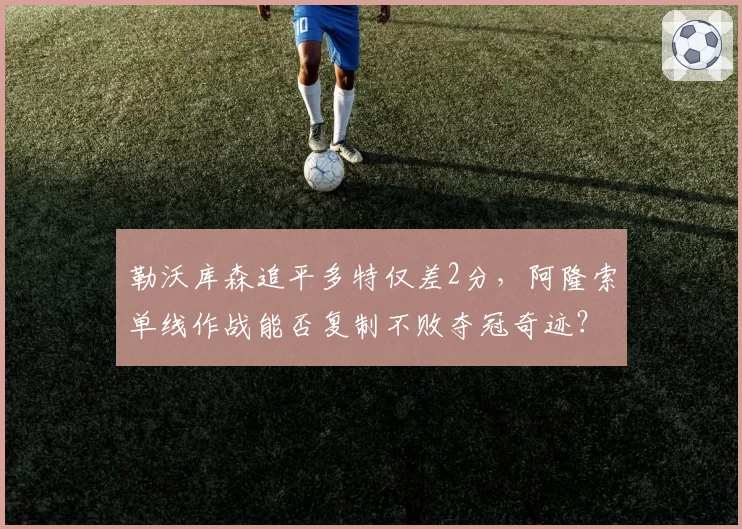 勒沃库森追平多特仅差2分，阿隆索单线作战能否复制不败夺冠奇迹？