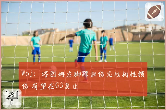 Woj：塔图姆左脚踝扭伤无结构性损伤 有望在G3复出