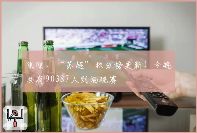 刚刚，“苏超”积分榜更新！今晚共有90387人到场观赛