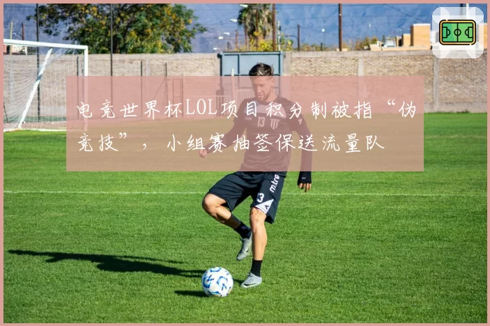电竞世界杯LOL项目积分制被指“伪竞技”,小组赛抽签保送流量队