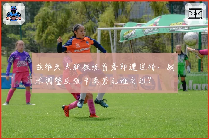 兹维列夫新教练首秀即遭逆转,战术调整反致节奏紊乱谁之过?