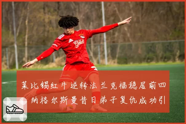 莱比锡红牛逆转法兰克福稳居前四，纳格尔斯曼昔日弟子复仇成功引热议