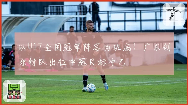 以U17全国冠军阵容为班底！广东创尔特队出征中冠目标冲乙
