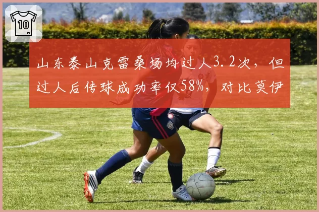 山东泰山克雷桑场均过人3.2次，但过人后传球成功率仅58%，对比莫伊塞斯时期70%